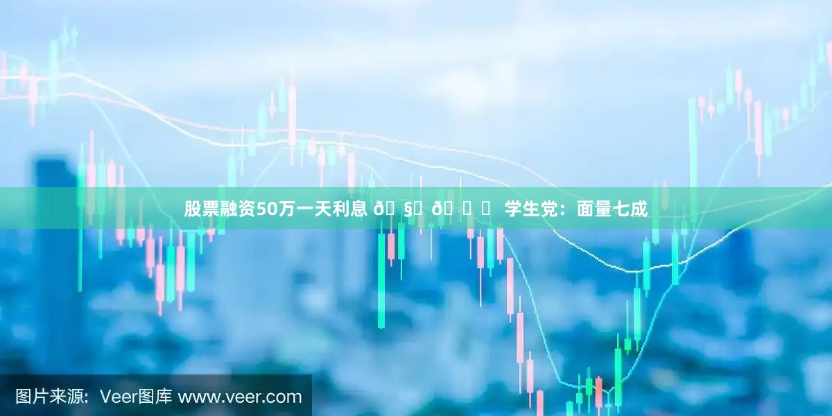 股票融资50万一天利息 🧑🎓 学生党：面量七成