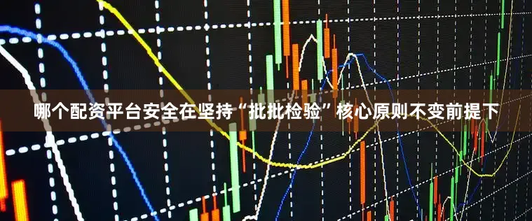 哪个配资平台安全在坚持“批批检验”核心原则不变前提下