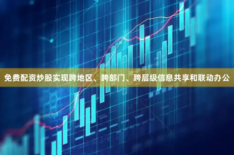 免费配资炒股实现跨地区、跨部门、跨层级信息共享和联动办公