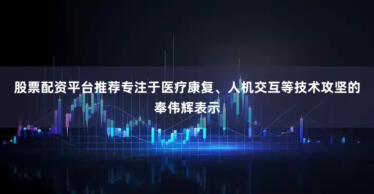 股票配资平台推荐　　专注于医疗康复、人机交互等技术攻坚的奉伟辉表示