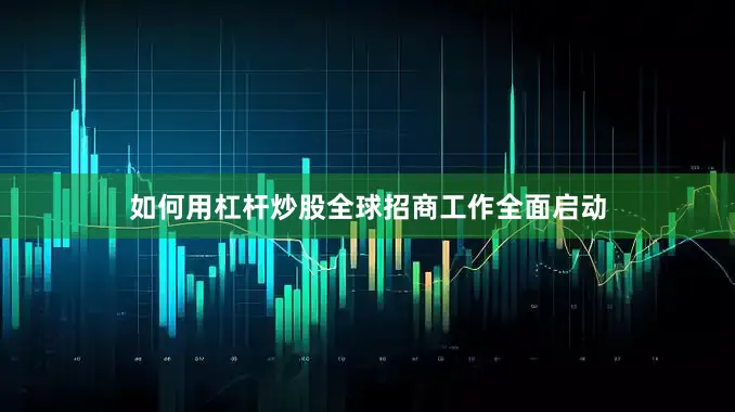 如何用杠杆炒股全球招商工作全面启动