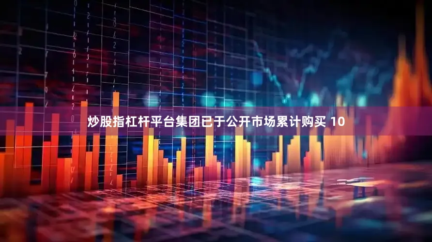 炒股指杠杆平台集团已于公开市场累计购买 10