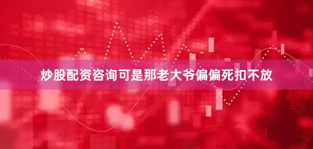 炒股配资咨询可是那老大爷偏偏死扣不放