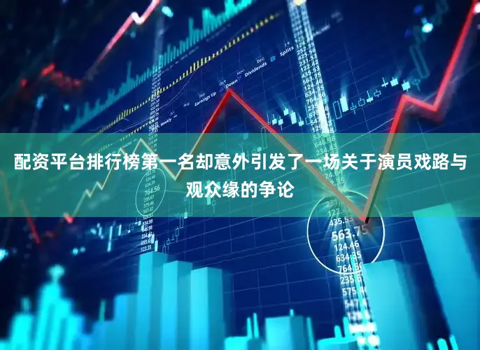 配资平台排行榜第一名却意外引发了一场关于演员戏路与观众缘的争论