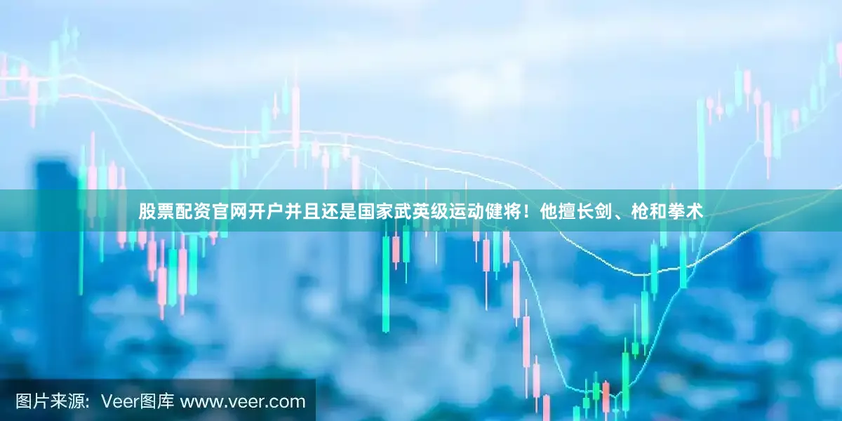 股票配资官网开户并且还是国家武英级运动健将！他擅长剑、枪和拳术