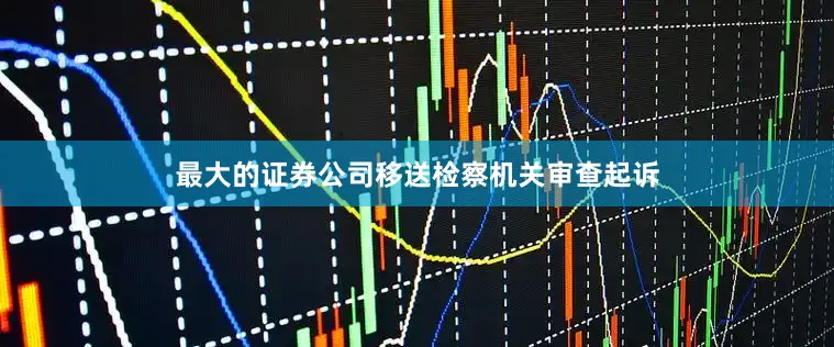 最大的证券公司移送检察机关审查起诉