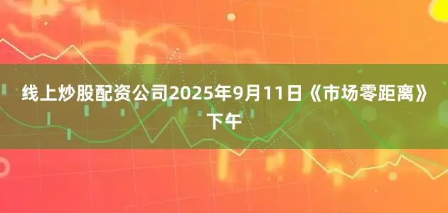 线上炒股配资公司2025年9月11日《市场零距离》下午