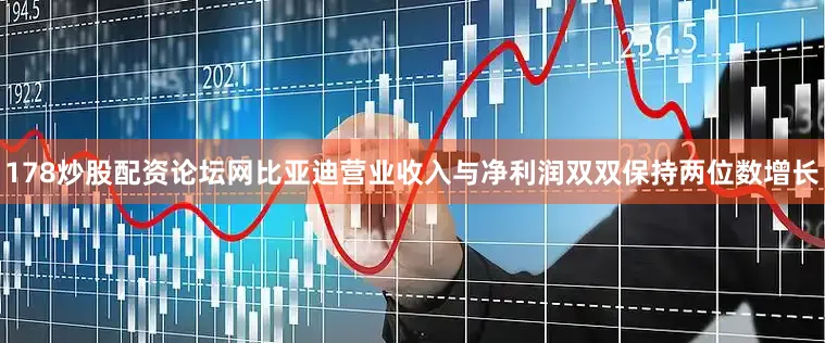 178炒股配资论坛网比亚迪营业收入与净利润双双保持两位数增长