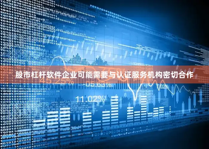 股市杠杆软件企业可能需要与认证服务机构密切合作