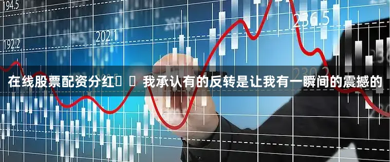 在线股票配资分红	⭐我承认有的反转是让我有一瞬间的震撼的