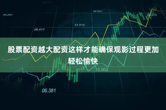 股票配资越大配资这样才能确保观影过程更加轻松愉快