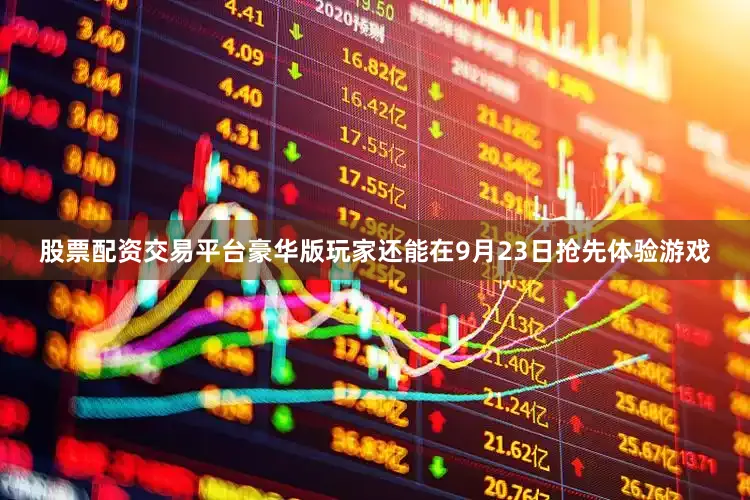 股票配资交易平台豪华版玩家还能在9月23日抢先体验游戏