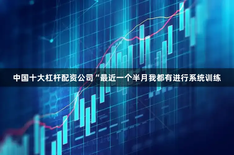 中国十大杠杆配资公司“最近一个半月我都有进行系统训练