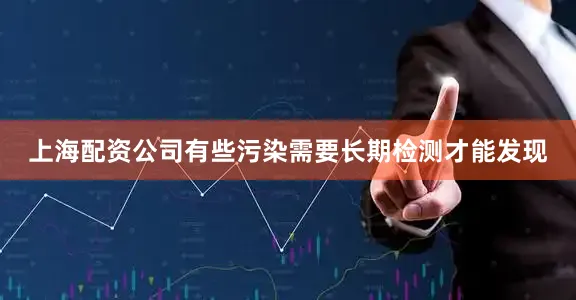 上海配资公司有些污染需要长期检测才能发现