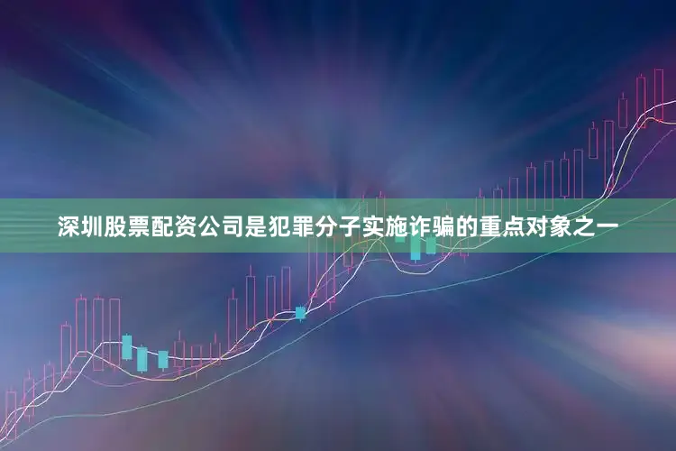深圳股票配资公司是犯罪分子实施诈骗的重点对象之一