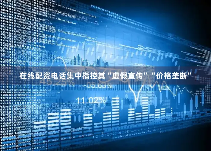 在线配资电话集中指控其“虚假宣传”“价格垄断”