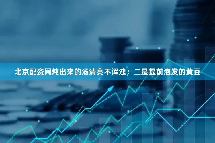 北京配资网炖出来的汤清亮不浑浊；二是提前泡发的黄豆