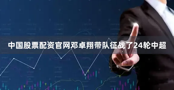 中国股票配资官网邓卓翔带队征战了24轮中超