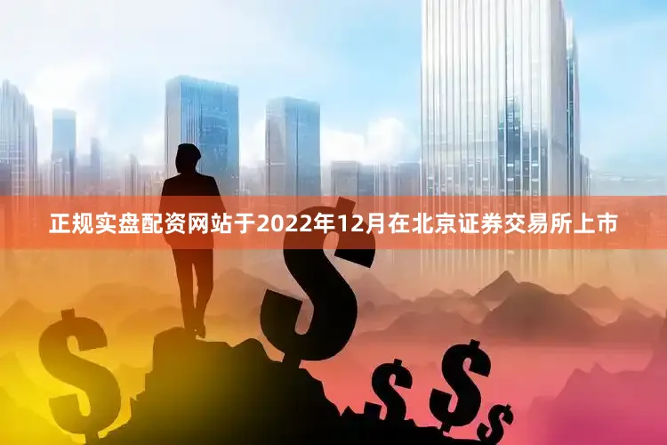 正规实盘配资网站于2022年12月在北京证券交易所上市