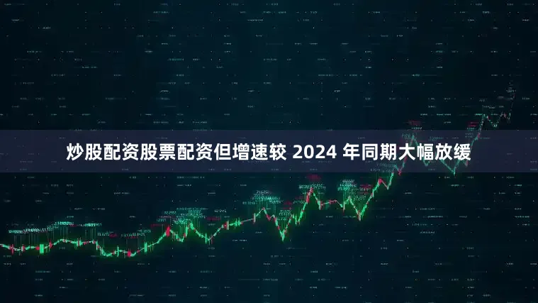 炒股配资股票配资但增速较 2024 年同期大幅放缓