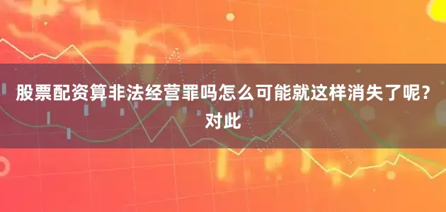 股票配资算非法经营罪吗怎么可能就这样消失了呢？对此
