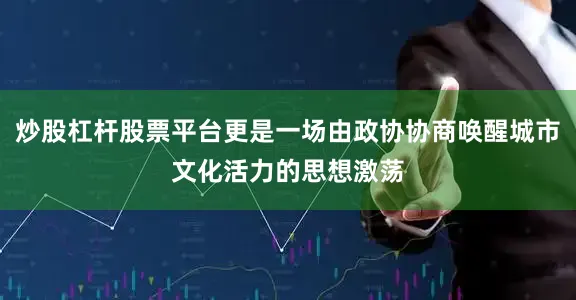 炒股杠杆股票平台更是一场由政协协商唤醒城市文化活力的思想激荡