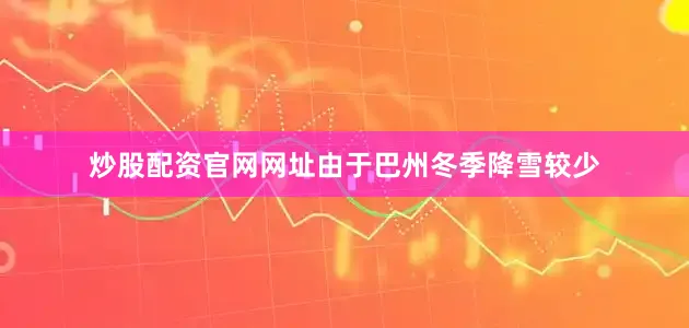 炒股配资官网网址由于巴州冬季降雪较少